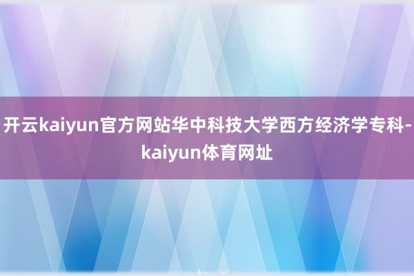 开云kaiyun官方网站华中科技大学西方经济学专科-kaiyun体育网址