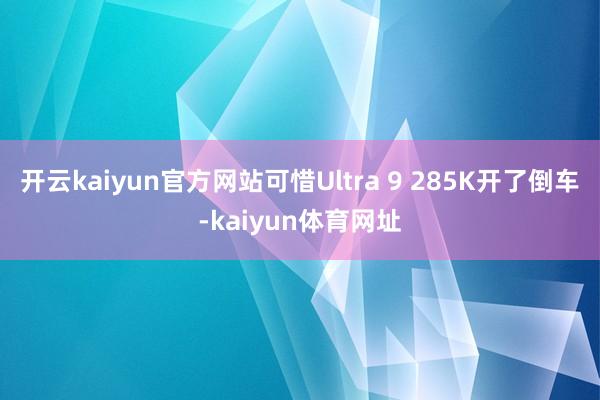 开云kaiyun官方网站可惜Ultra 9 285K开了倒车-kaiyun体育网址