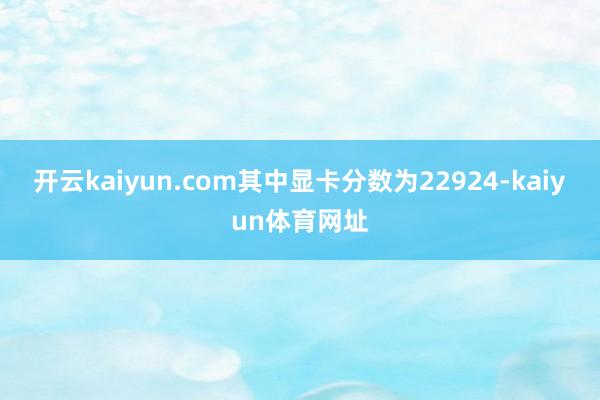 开云kaiyun.com其中显卡分数为22924-kaiyun体育网址