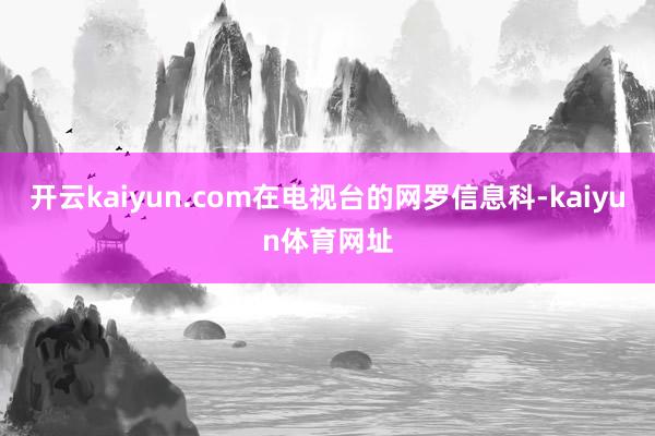 开云kaiyun.com在电视台的网罗信息科-kaiyun体育网址