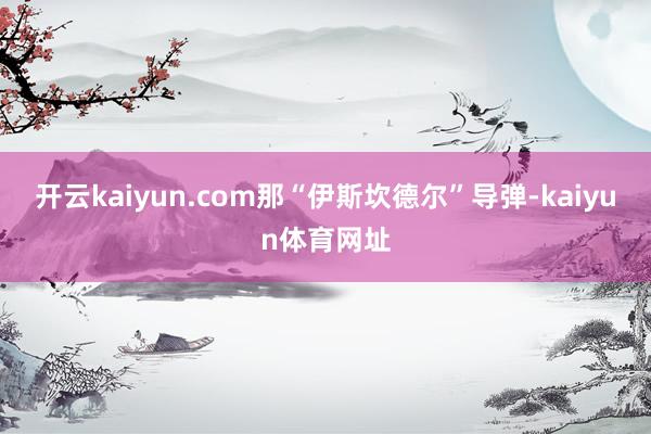 开云kaiyun.com那“伊斯坎德尔”导弹-kaiyun体育网址