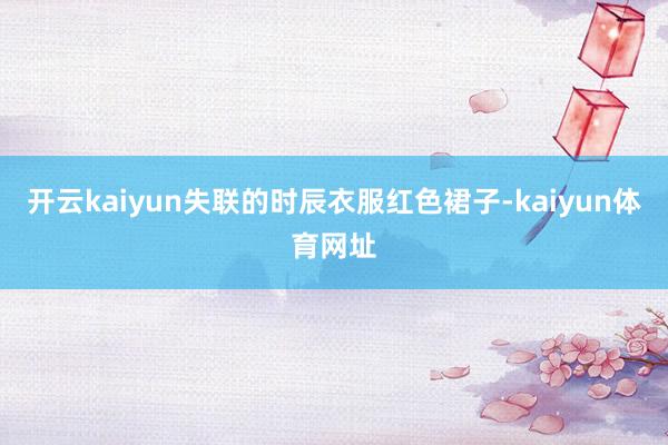 开云kaiyun失联的时辰衣服红色裙子-kaiyun体育网址