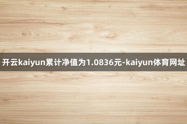 开云kaiyun累计净值为1.0836元-kaiyun体育网址