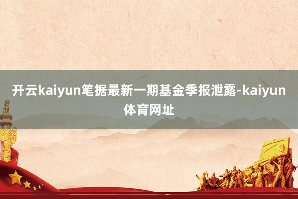 开云kaiyun笔据最新一期基金季报泄露-kaiyun体育网址