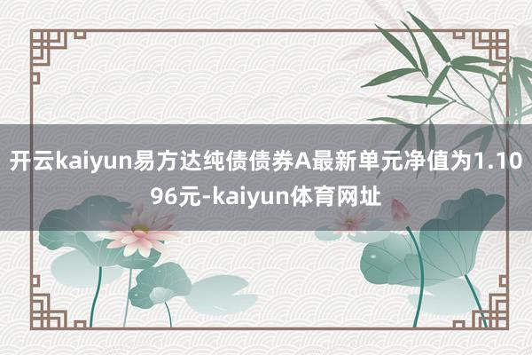 开云kaiyun易方达纯债债券A最新单元净值为1.1096元-kaiyun体育网址