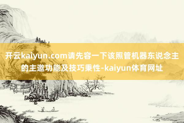 开云kaiyun.com请先容一下该照管机器东说念主的主邀功能及技巧秉性-kaiyun体育网址