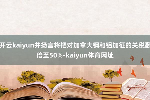 开云kaiyun并扬言将把对加拿大钢和铝加征的关税翻倍至50%-kaiyun体育网址