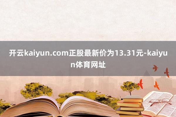 开云kaiyun.com正股最新价为13.31元-kaiyun体育网址