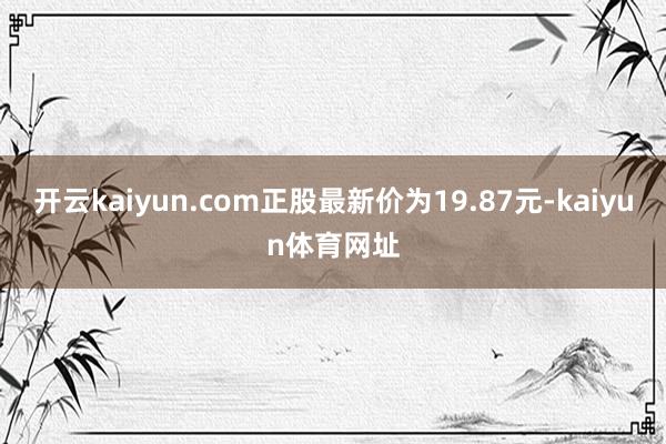 开云kaiyun.com正股最新价为19.87元-kaiyun体育网址