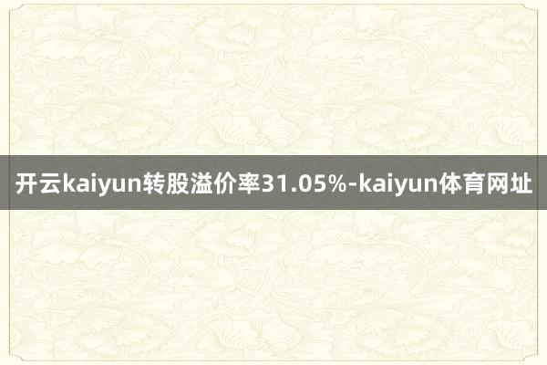 开云kaiyun转股溢价率31.05%-kaiyun体育网址