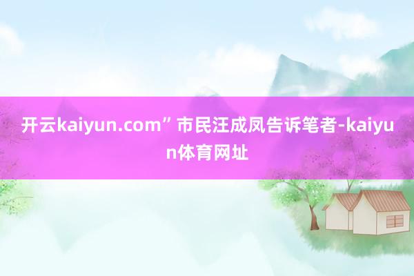 开云kaiyun.com”市民汪成凤告诉笔者-kaiyun体育网址