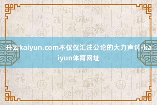 开云kaiyun.com不仅仅汇注公论的大力声讨-kaiyun体育网址