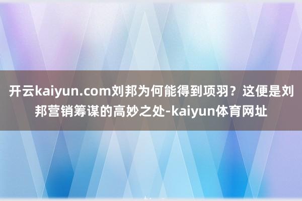 开云kaiyun.com刘邦为何能得到项羽？这便是刘邦营销筹谋的高妙之处-kaiyun体育网址