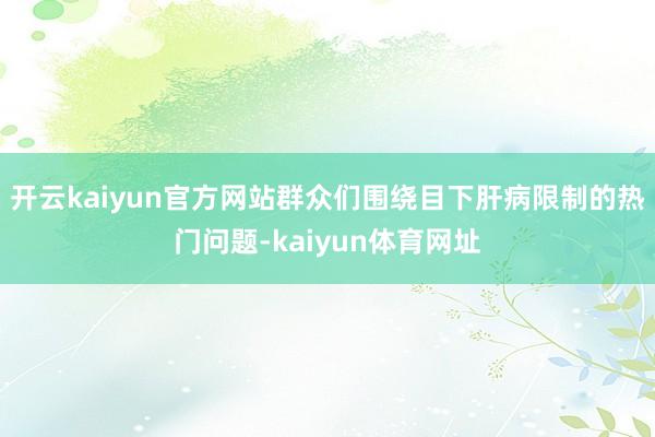 开云kaiyun官方网站群众们围绕目下肝病限制的热门问题-kaiyun体育网址
