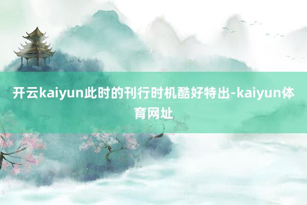 开云kaiyun此时的刊行时机酷好特出-kaiyun体育网址