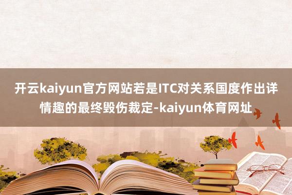 开云kaiyun官方网站　　若是ITC对关系国度作出详情趣的最终毁伤裁定-kaiyun体育网址