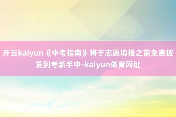 开云kaiyun《中考指南》将于志愿填报之前免费披发到考新手中-kaiyun体育网址