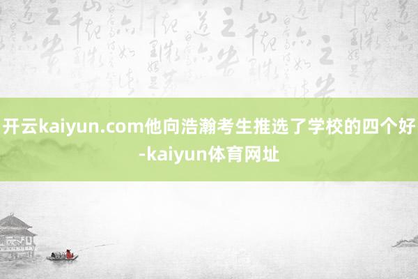 开云kaiyun.com他向浩瀚考生推选了学校的四个好-kaiyun体育网址