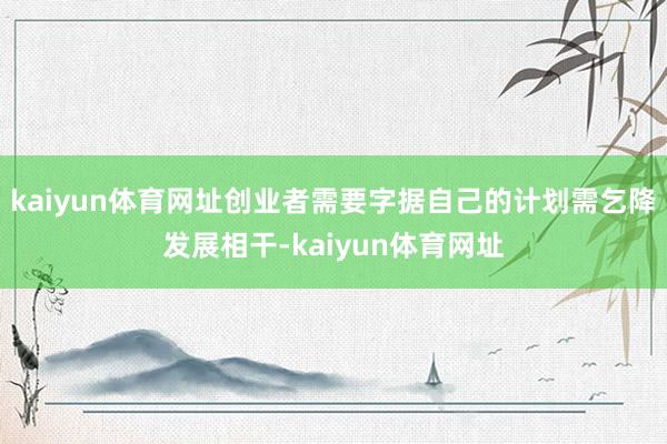 kaiyun体育网址创业者需要字据自己的计划需乞降发展相干-kaiyun体育网址