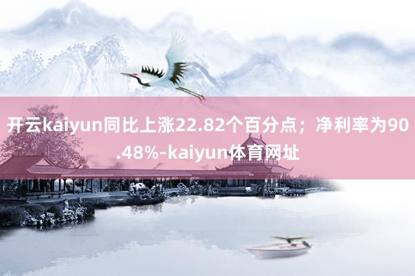 开云kaiyun同比上涨22.82个百分点；净利率为90.48%-kaiyun体育网址