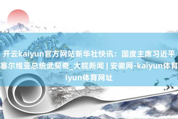 开云kaiyun官方网站新华社快讯：国度主席习近平会见塞尔维亚总统武契奇_大皖新闻 | 安徽网-kaiyun体育网址