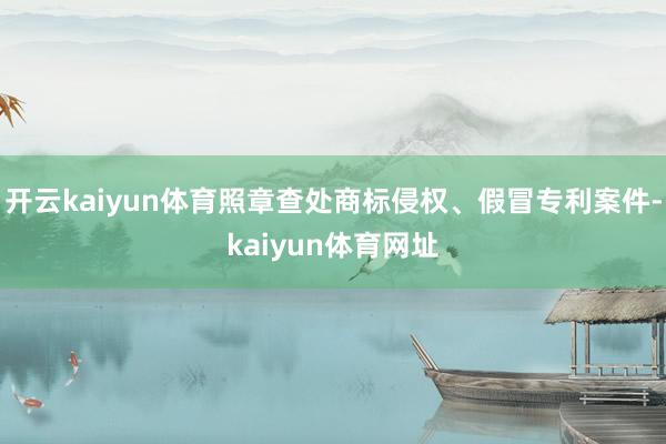 开云kaiyun体育照章查处商标侵权、假冒专利案件-kaiyun体育网址
