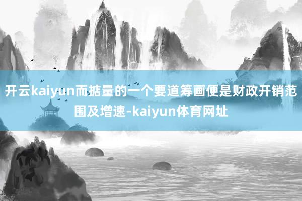 开云kaiyun而掂量的一个要道筹画便是财政开销范围及增速-kaiyun体育网址