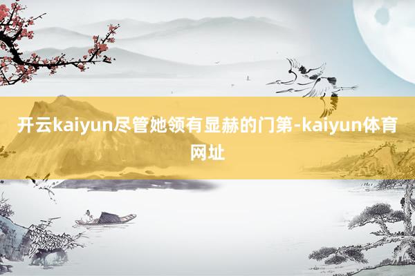 开云kaiyun尽管她领有显赫的门第-kaiyun体育网址
