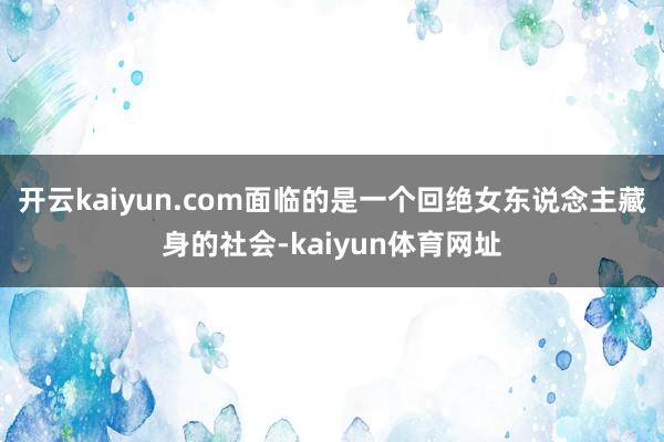 开云kaiyun.com面临的是一个回绝女东说念主藏身的社会-kaiyun体育网址