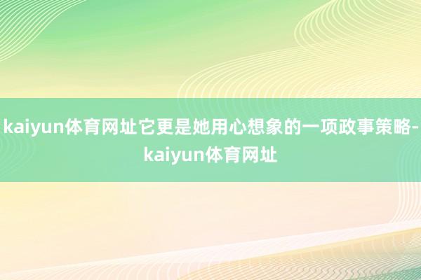 kaiyun体育网址它更是她用心想象的一项政事策略-kaiyun体育网址