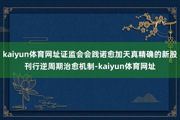 kaiyun体育网址证监会会践诺愈加天真精确的新股刊行逆周期治愈机制-kaiyun体育网址