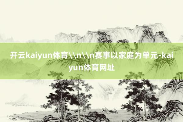 开云kaiyun体育\n\n赛事以家庭为单元-kaiyun体育网址