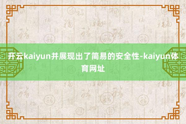 开云kaiyun并展现出了简易的安全性-kaiyun体育网址