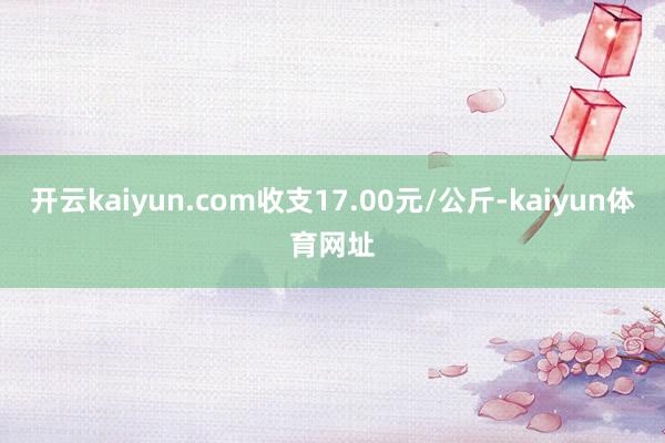 开云kaiyun.com收支17.00元/公斤-kaiyun体育网址
