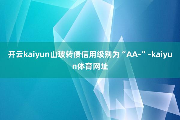 开云kaiyun山玻转债信用级别为“AA-”-kaiyun体育网址