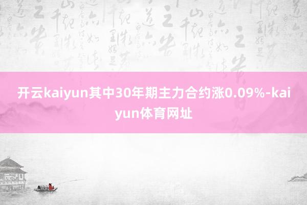开云kaiyun其中30年期主力合约涨0.09%-kaiyun体育网址