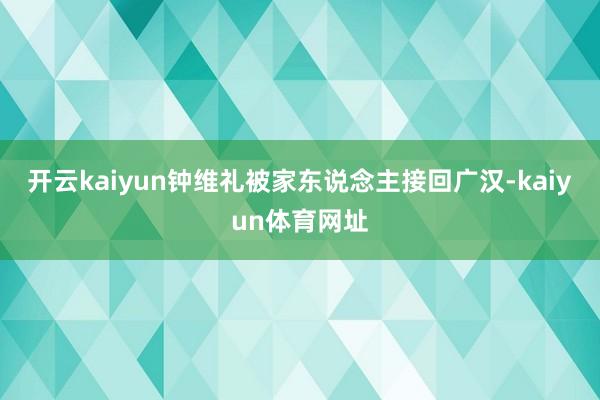 开云kaiyun钟维礼被家东说念主接回广汉-kaiyun体育网址