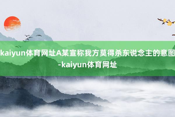 kaiyun体育网址A某宣称我方莫得杀东说念主的意图-kaiyun体育网址