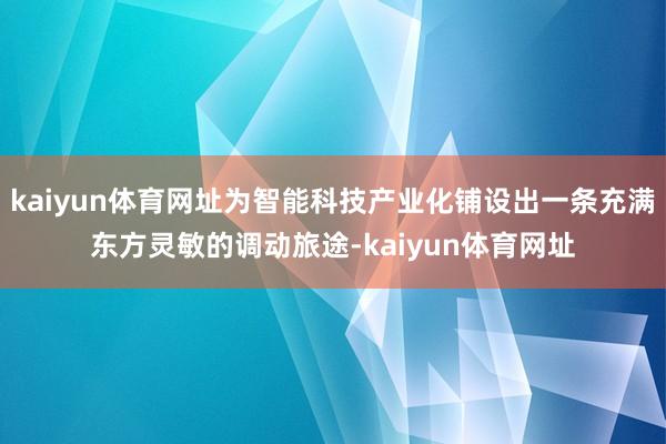 kaiyun体育网址为智能科技产业化铺设出一条充满东方灵敏的调动旅途-kaiyun体育网址