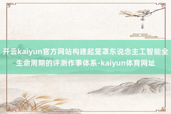 开云kaiyun官方网站构建起笼罩东说念主工智能全生命周期的评测作事体系-kaiyun体育网址