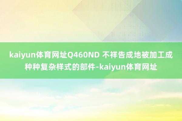 kaiyun体育网址Q460ND 不祥告成地被加工成种种复杂样式的部件-kaiyun体育网址