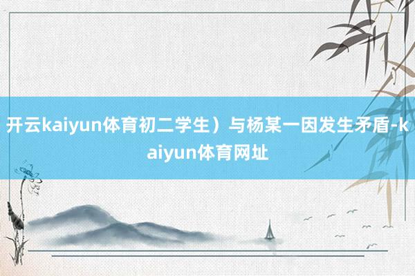 开云kaiyun体育初二学生）与杨某一因发生矛盾-kaiyun体育网址