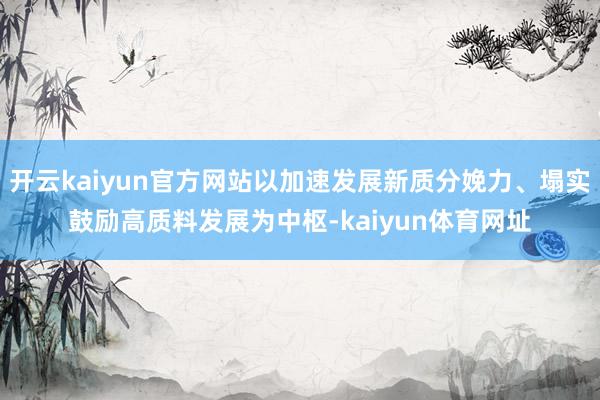 开云kaiyun官方网站以加速发展新质分娩力、塌实鼓励高质料发展为中枢-kaiyun体育网址