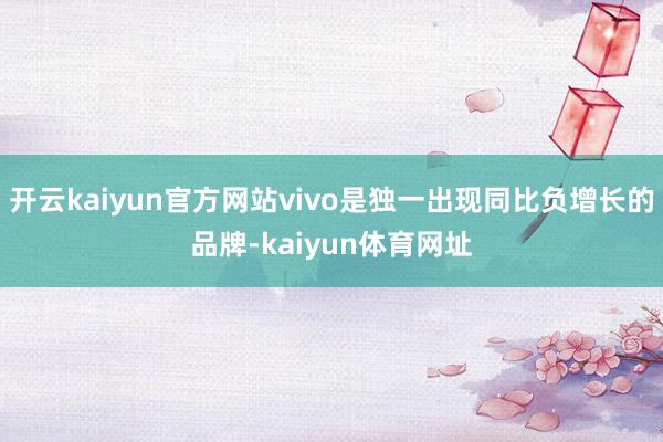 开云kaiyun官方网站vivo是独一出现同比负增长的品牌-kaiyun体育网址