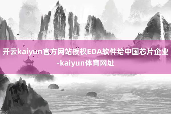 开云kaiyun官方网站授权EDA软件给中国芯片企业-kaiyun体育网址