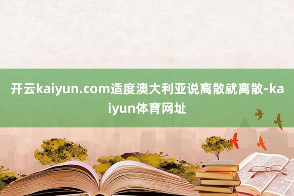开云kaiyun.com适度澳大利亚说离散就离散-kaiyun体育网址