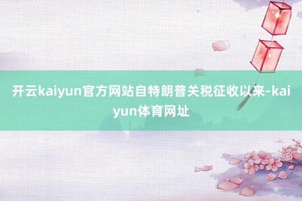 开云kaiyun官方网站自特朗普关税征收以来-kaiyun体育网址