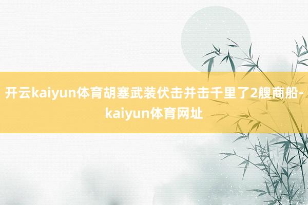 开云kaiyun体育胡塞武装伏击并击千里了2艘商船-kaiyun体育网址