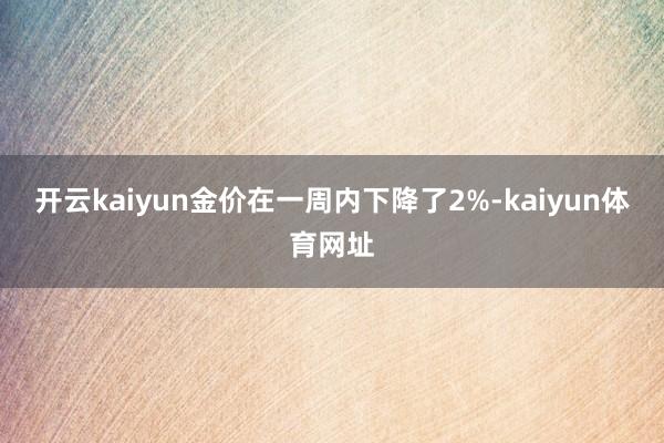 开云kaiyun金价在一周内下降了2%-kaiyun体育网址