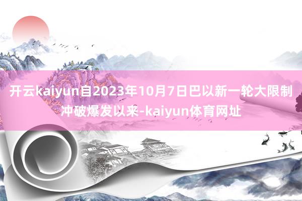 开云kaiyun自2023年10月7日巴以新一轮大限制冲破爆发以来-kaiyun体育网址